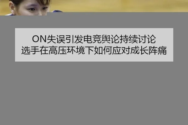 ON失误引发电竞舆论持续讨论 选手在高压环境下如何应对成长阵痛