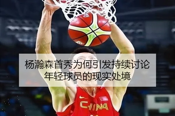 杨瀚森首秀为何引发持续讨论 年轻球员的现实处境